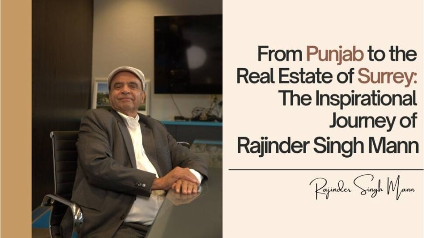 From Punjab To Real Estate Of Surrey: Inspirational Journey Of Rajinder Singh Mann