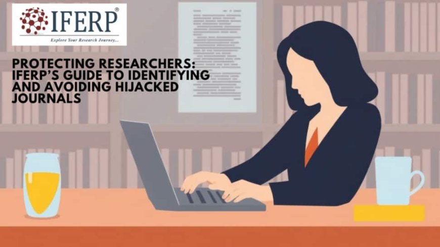 Protecting Researchers: IFERP’s Guide To Identifying And Avoiding Hijacked Journals